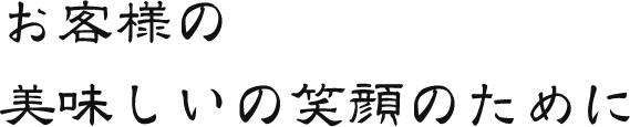 お客様の美味しいの笑顔のために